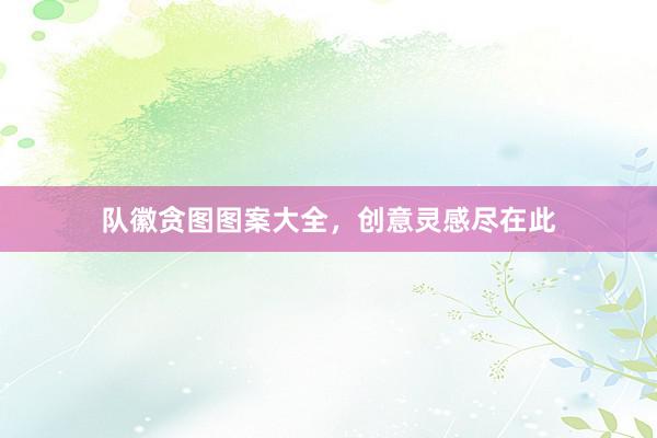 队徽贪图图案大全，创意灵感尽在此